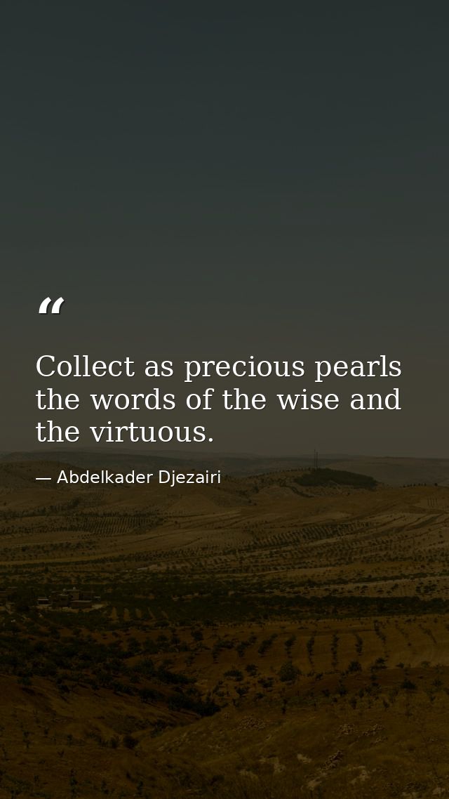 Collect as precious pearls the words of the wise and the virtuous. — Abdelkader Djezairi