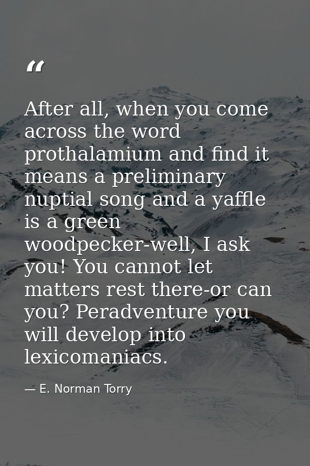 After all, when you come across the word prothalamium and find it means a preliminary nuptial song and a yaffle is a gre — E. Norman Torry