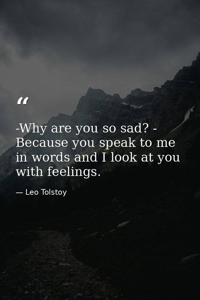 -Why are you so sad? - Because you speak to me in words and I look at you with feelings. — Leo Tolstoy