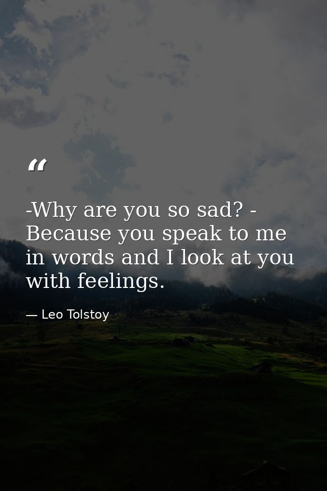 -Why are you so sad? - Because you speak to me in words and I look at you with feelings. — Leo Tolstoy
