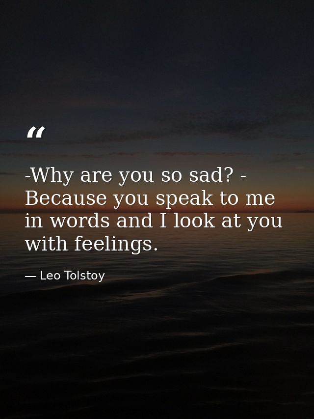 -Why are you so sad? - Because you speak to me in words and I look at you with feelings. — Leo Tolstoy