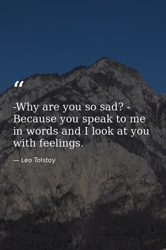 -Why are you so sad? - Because you speak to me in words and I look at you with feelings. — Leo Tolstoy