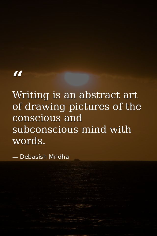 Writing is an abstract art of drawing pictures of the conscious and subconscious mind with words. — Debasish Mridha
