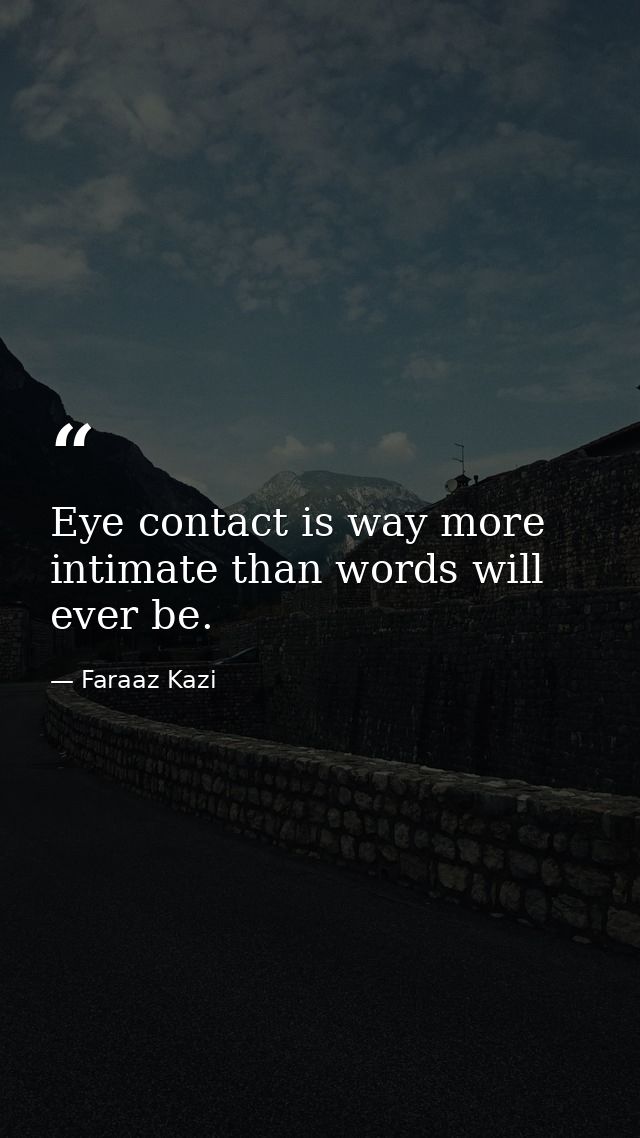 Eye contact is way more intimate than words will ever be. — Faraaz Kazi