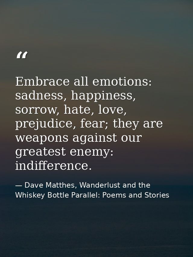 Embrace all emotions: sadness, happiness, sorrow, hate, love, prejudice, fear; they are weapons against our greatest ene — Dave Matthes, Wanderlust and the Whiskey Bottle Parallel: Poems and Stories