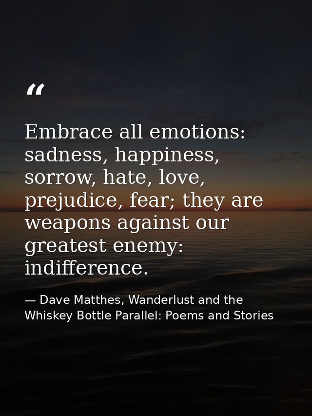 Embrace all emotions: sadness, happiness, sorrow, hate, love, prejudice, fear; they are weapons against our greatest ene — Dave Matthes, Wanderlust and the Whiskey Bottle Parallel: Poems and Stories