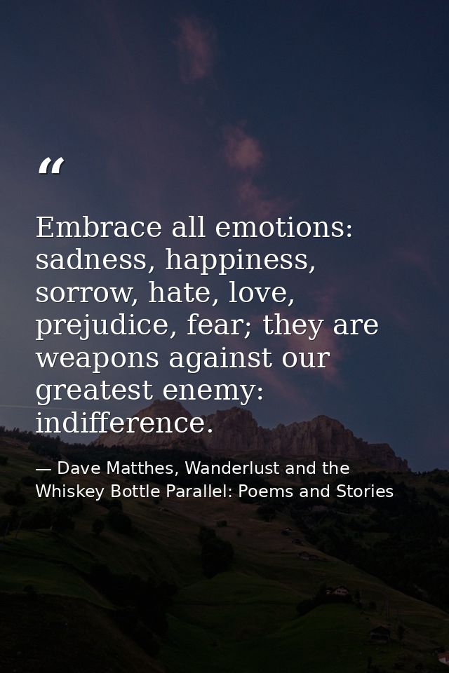 Embrace all emotions: sadness, happiness, sorrow, hate, love, prejudice, fear; they are weapons against our greatest ene — Dave Matthes, Wanderlust and the Whiskey Bottle Parallel: Poems and Stories