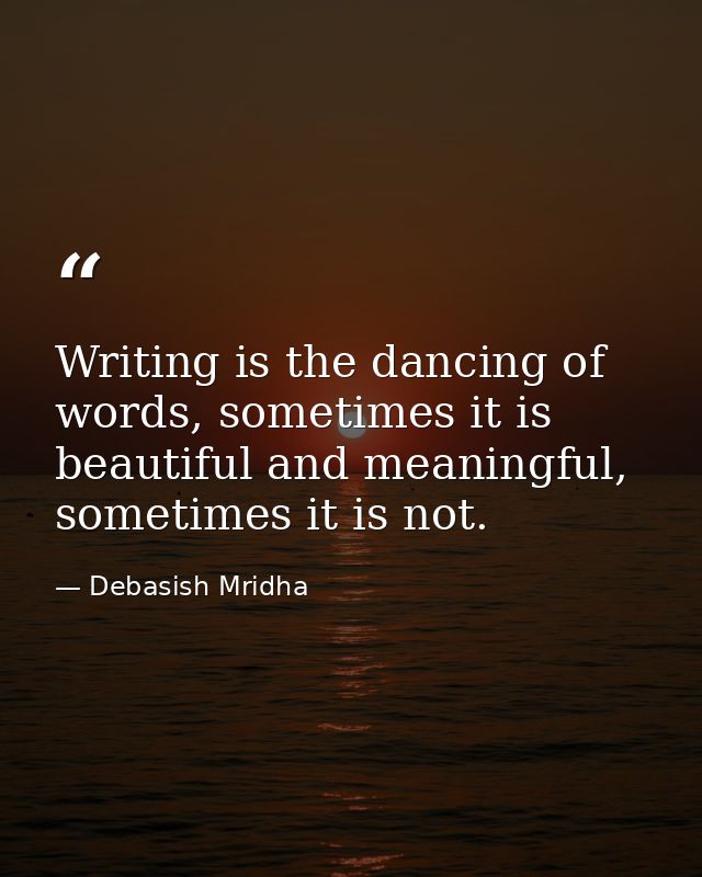 Writing is the dancing of words, sometimes it is beautiful and meaningful, sometimes it is not. — Debasish Mridha