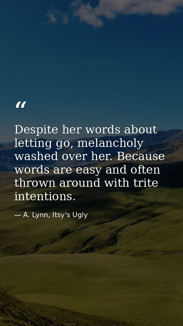 Despite her words about letting go, melancholy washed over her. Because words are easy and often thrown around with trit — A. Lynn, Itsy's Ugly