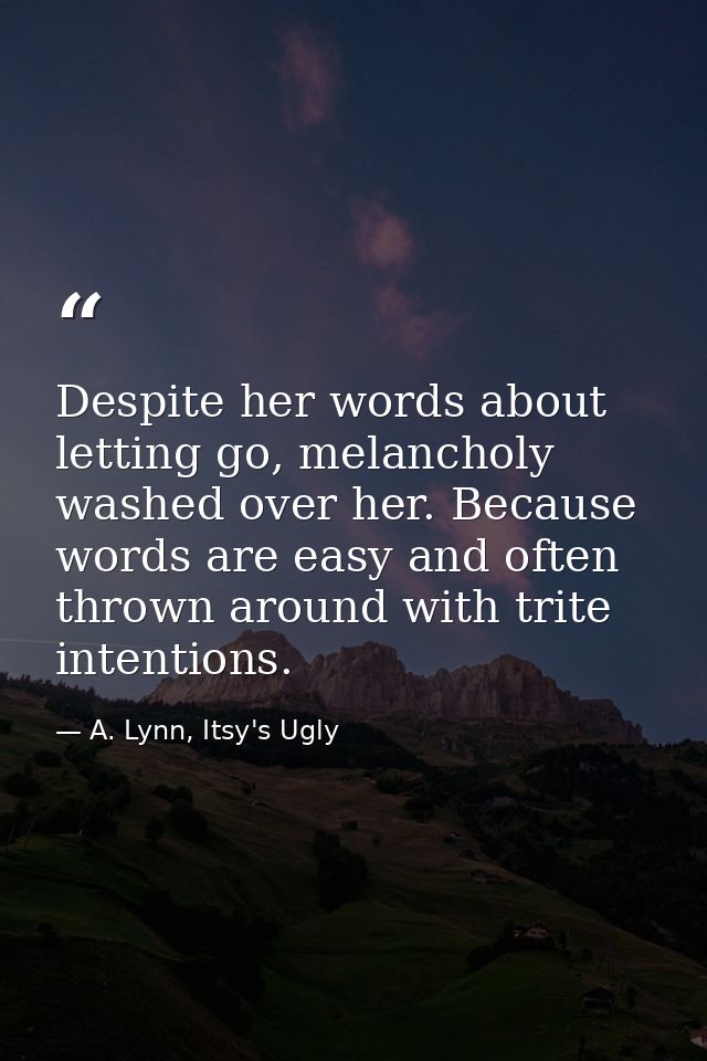 Despite her words about letting go, melancholy washed over her. Because words are easy and often thrown around with trit — A. Lynn, Itsy's Ugly