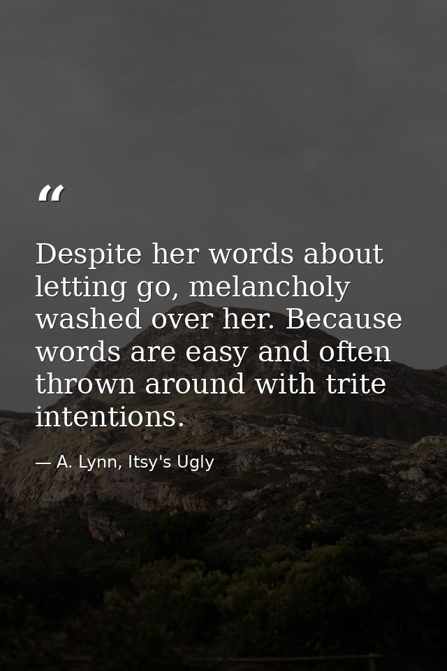 Despite her words about letting go, melancholy washed over her. Because words are easy and often thrown around with trit — A. Lynn, Itsy's Ugly
