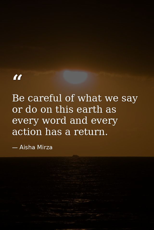 Be careful of what we say or do on this earth as every word and every action has a return. — Aisha Mirza