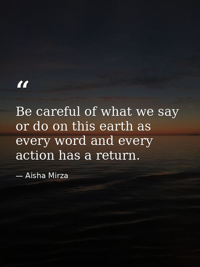 Be careful of what we say or do on this earth as every word and every action has a return. — Aisha Mirza