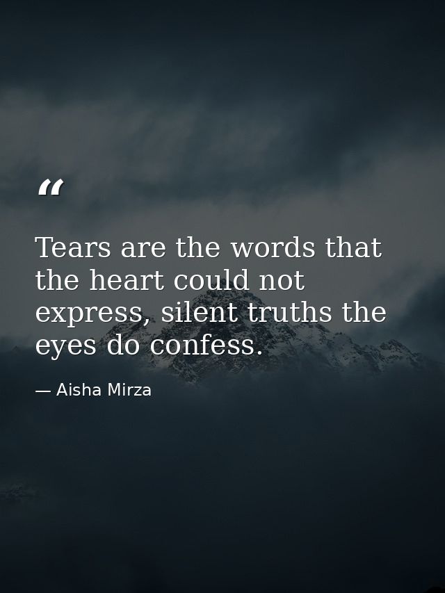 Tears are the words that the heart could not express, silent truths the eyes do confess. — Aisha Mirza
