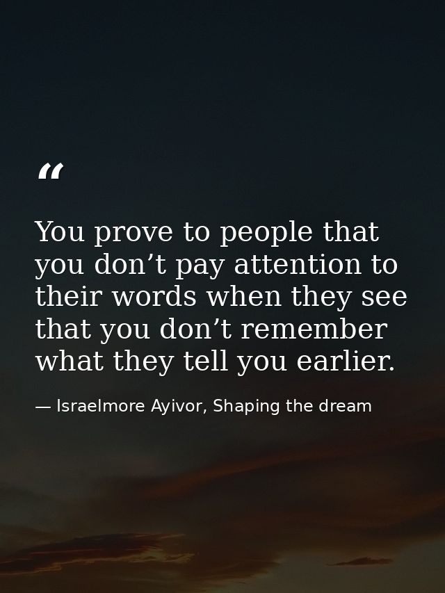 You prove to people that you don’t pay attention to their words when they see that you don’t remember what they tell you — Israelmore Ayivor, Shaping the dream