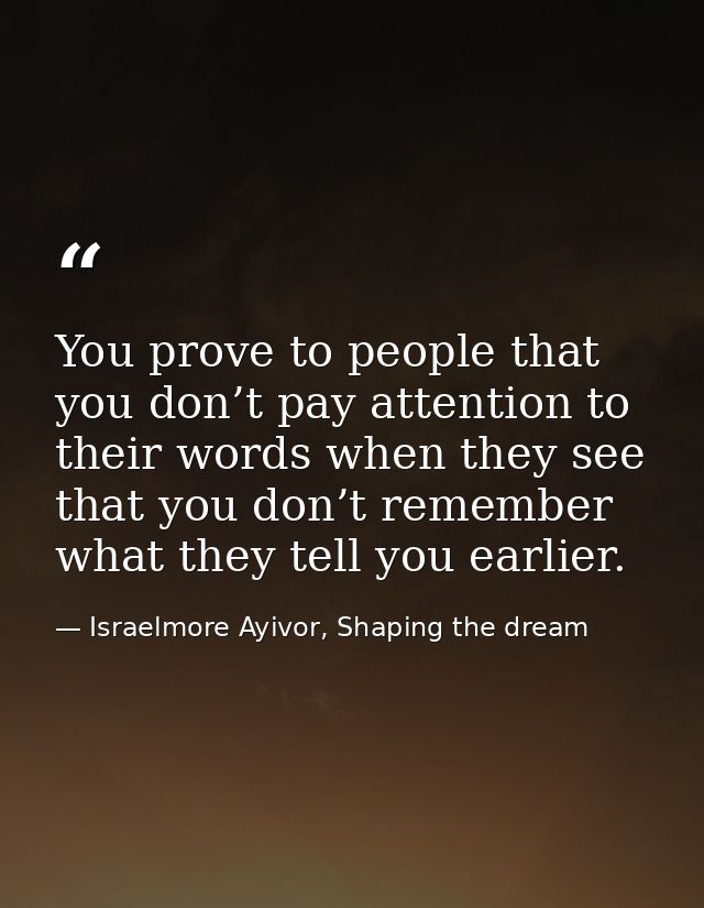 You prove to people that you don’t pay attention to their words when they see that you don’t remember what they tell you — Israelmore Ayivor, Shaping the dream
