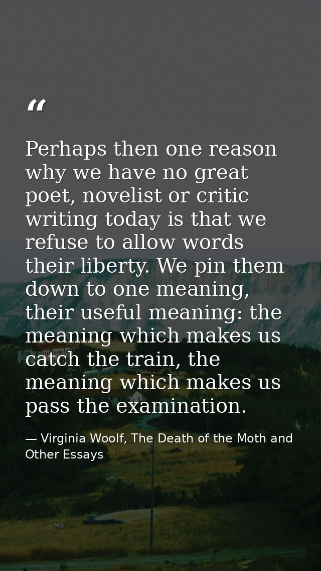 Perhaps then one reason why we have no great poet, novelist or critic writing today is that we refuse to allow words the — Virginia Woolf, The Death of the Moth and Other Essays