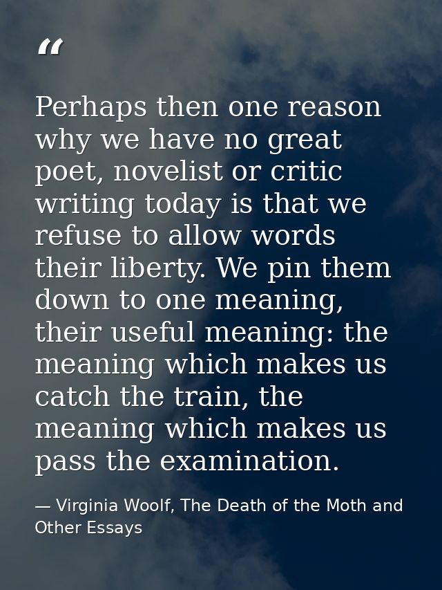Perhaps then one reason why we have no great poet, novelist or critic writing today is that we refuse to allow words the — Virginia Woolf, The Death of the Moth and Other Essays