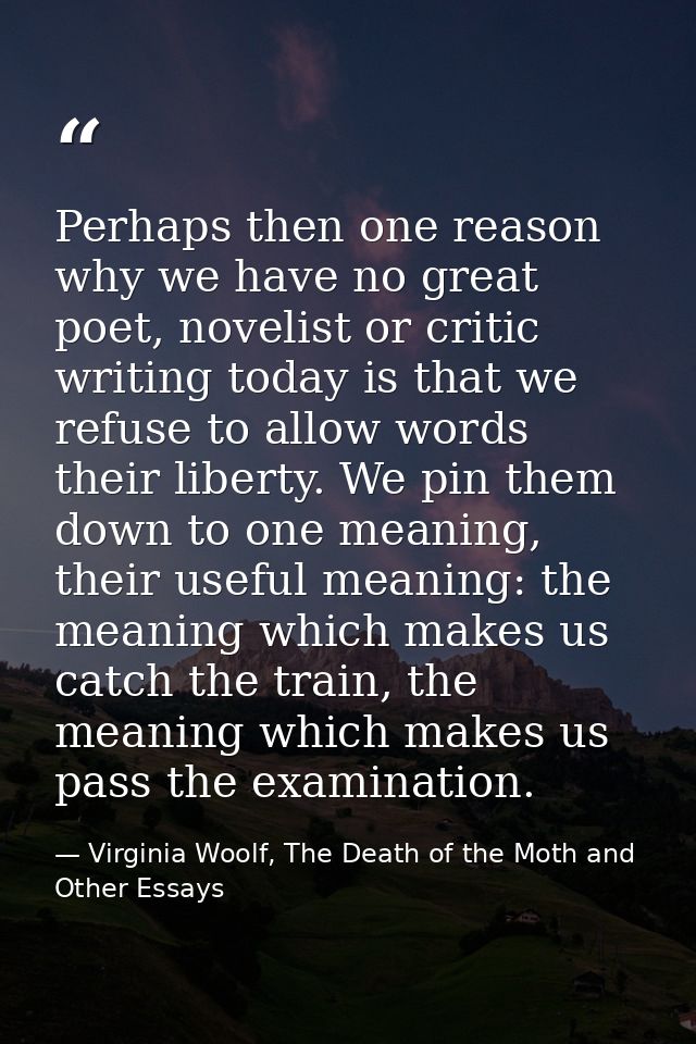 Perhaps then one reason why we have no great poet, novelist or critic writing today is that we refuse to allow words the — Virginia Woolf, The Death of the Moth and Other Essays