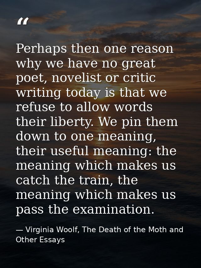 Perhaps then one reason why we have no great poet, novelist or critic writing today is that we refuse to allow words the — Virginia Woolf, The Death of the Moth and Other Essays