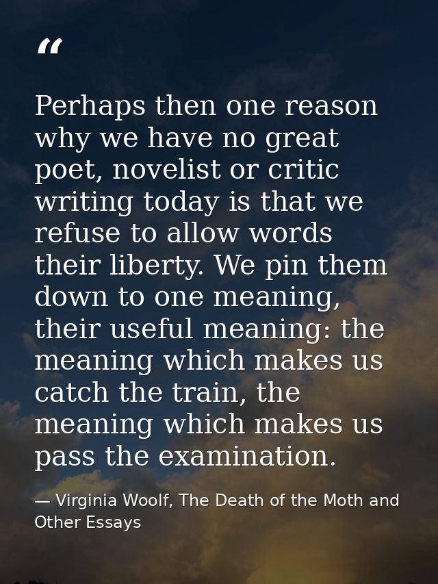 Perhaps then one reason why we have no great poet, novelist or critic writing today is that we refuse to allow words the — Virginia Woolf, The Death of the Moth and Other Essays