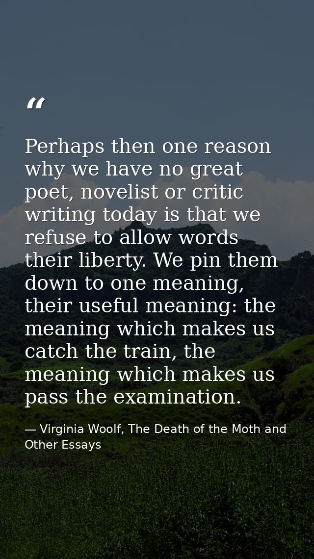 Perhaps then one reason why we have no great poet, novelist or critic writing today is that we refuse to allow words the — Virginia Woolf, The Death of the Moth and Other Essays