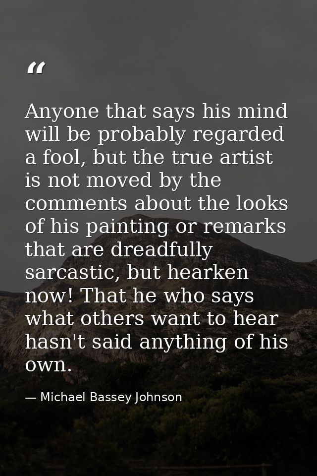 Anyone that says his mind will be probably regarded a fool, but the true artist is not moved by the comments about the l — Michael Bassey Johnson