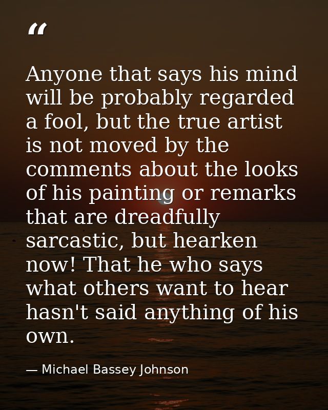 Anyone that says his mind will be probably regarded a fool, but the true artist is not moved by the comments about the l — Michael Bassey Johnson