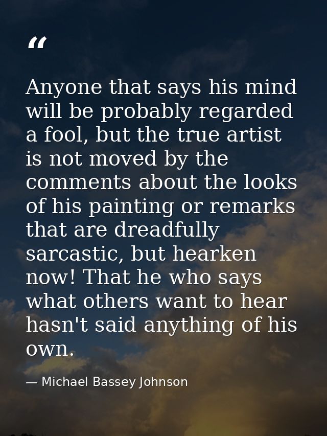 Anyone that says his mind will be probably regarded a fool, but the true artist is not moved by the comments about the l — Michael Bassey Johnson