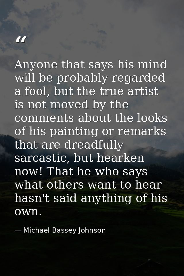 Anyone that says his mind will be probably regarded a fool, but the true artist is not moved by the comments about the l — Michael Bassey Johnson