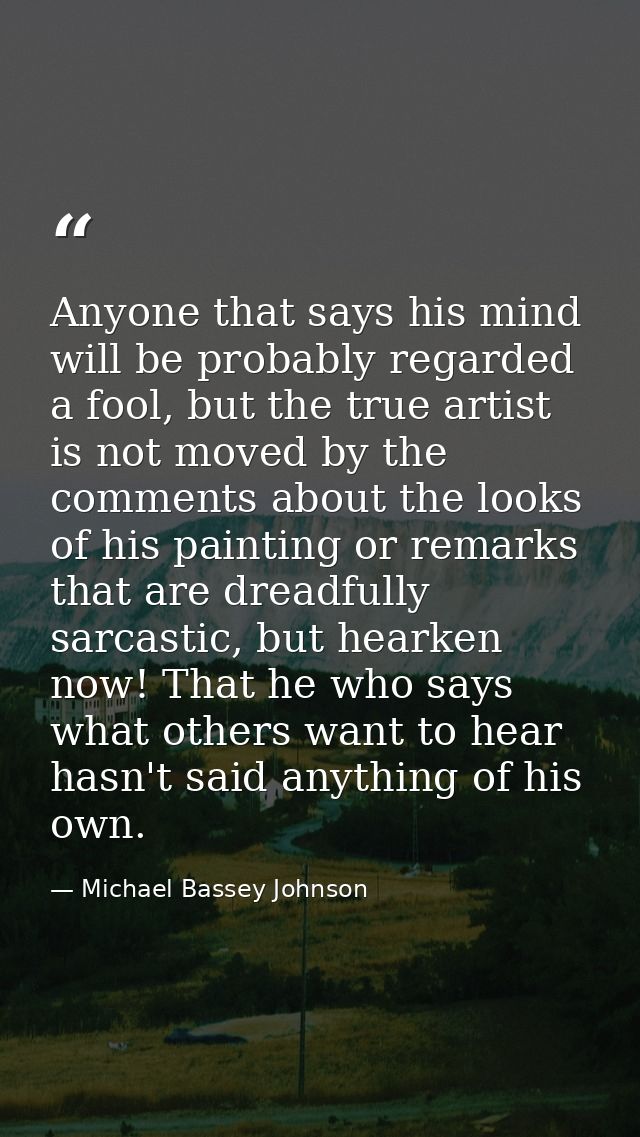 Anyone that says his mind will be probably regarded a fool, but the true artist is not moved by the comments about the l — Michael Bassey Johnson