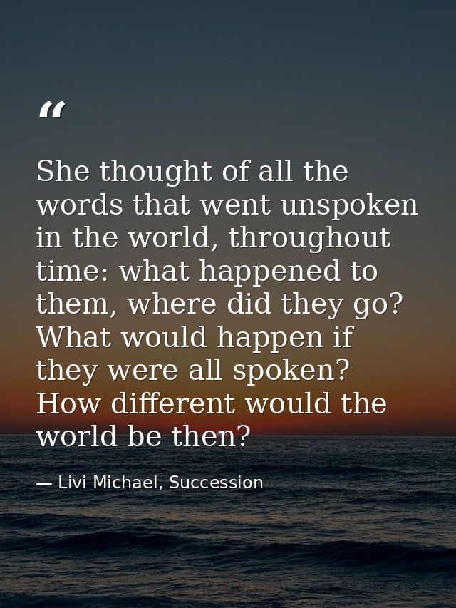 She thought of all the words that went unspoken in the world, throughout time: what happened to them, where did they go? — Livi Michael, Succession