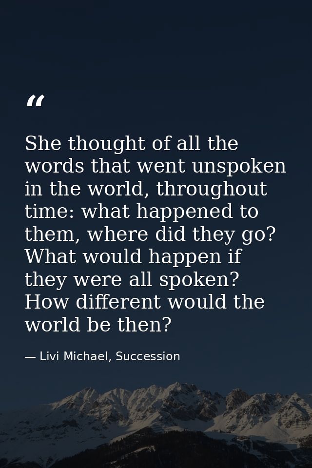 She thought of all the words that went unspoken in the world, throughout time: what happened to them, where did they go? — Livi Michael, Succession