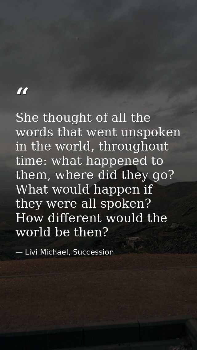She thought of all the words that went unspoken in the world, throughout time: what happened to them, where did they go? — Livi Michael, Succession