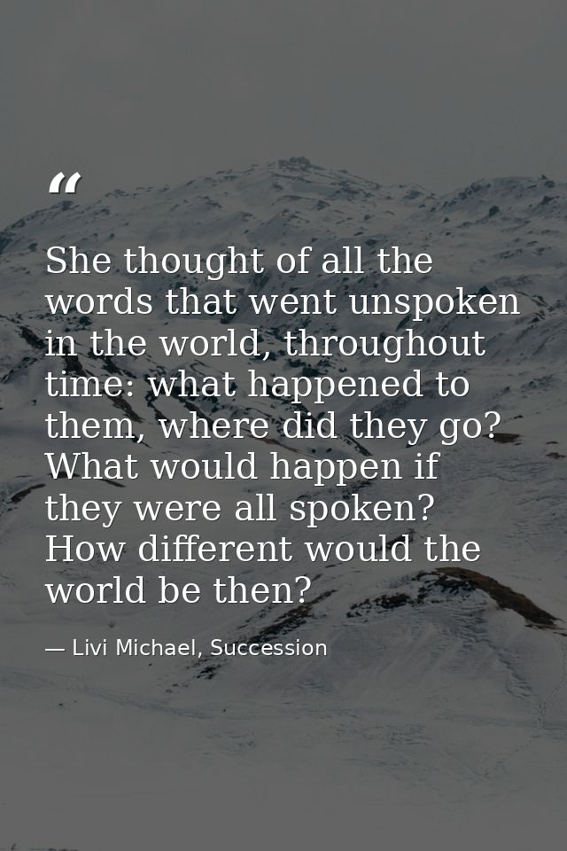 She thought of all the words that went unspoken in the world, throughout time: what happened to them, where did they go? — Livi Michael, Succession