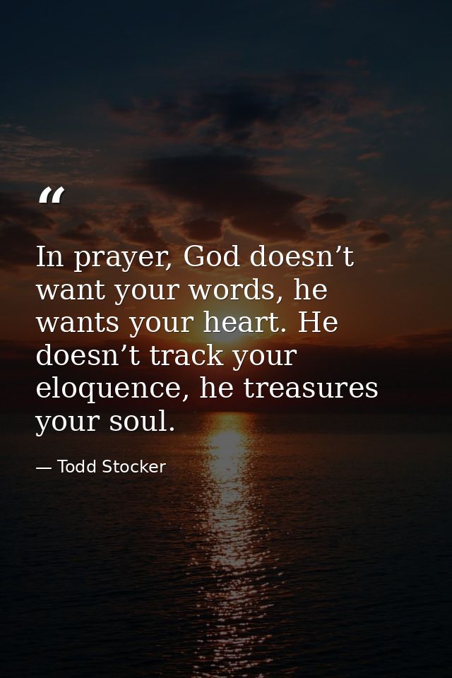 In prayer, God doesn’t want your words, he wants your heart. He doesn’t track your eloquence, he treasures your soul. — Todd Stocker