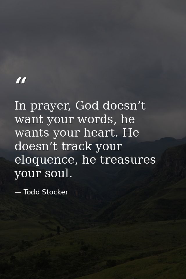 In prayer, God doesn’t want your words, he wants your heart. He doesn’t track your eloquence, he treasures your soul. — Todd Stocker