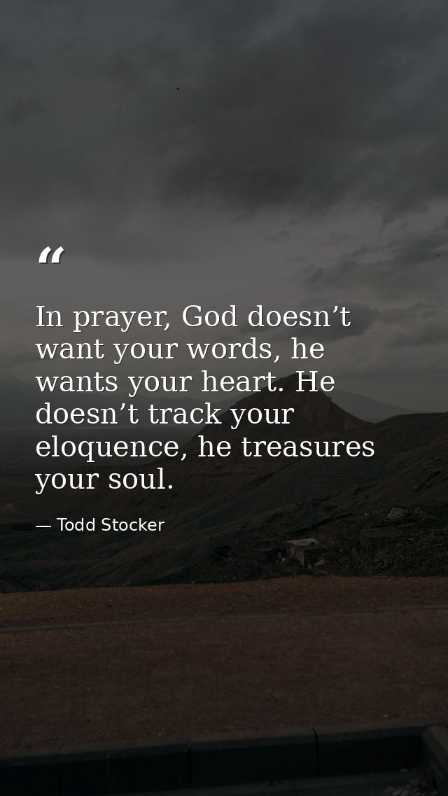 In prayer, God doesn’t want your words, he wants your heart. He doesn’t track your eloquence, he treasures your soul. — Todd Stocker