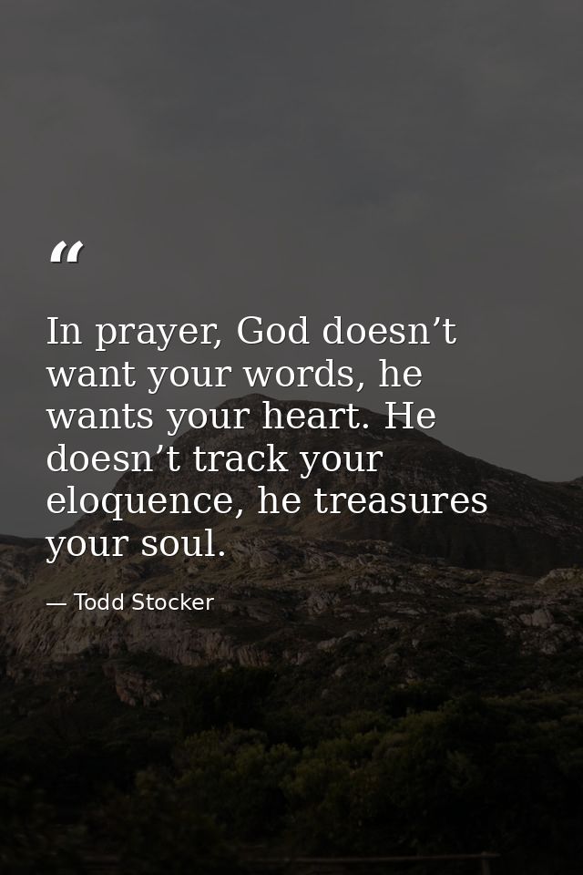 In prayer, God doesn’t want your words, he wants your heart. He doesn’t track your eloquence, he treasures your soul. — Todd Stocker