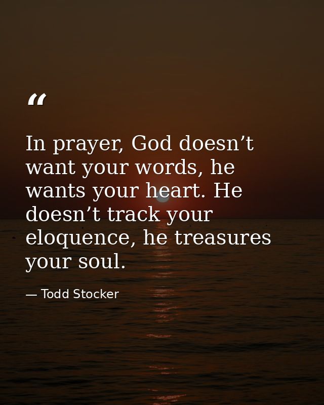 In prayer, God doesn’t want your words, he wants your heart. He doesn’t track your eloquence, he treasures your soul. — Todd Stocker