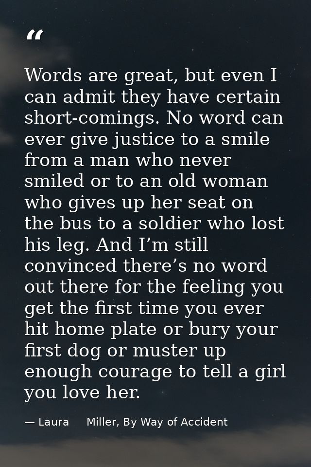 Words are great, but even I can admit they have certain short-comings. No word can ever give justice to a smile from a m — Laura     Miller, By Way of Accident