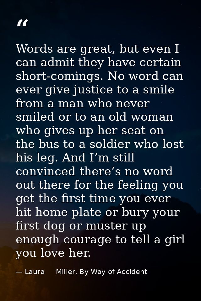 Words are great, but even I can admit they have certain short-comings. No word can ever give justice to a smile from a m — Laura     Miller, By Way of Accident