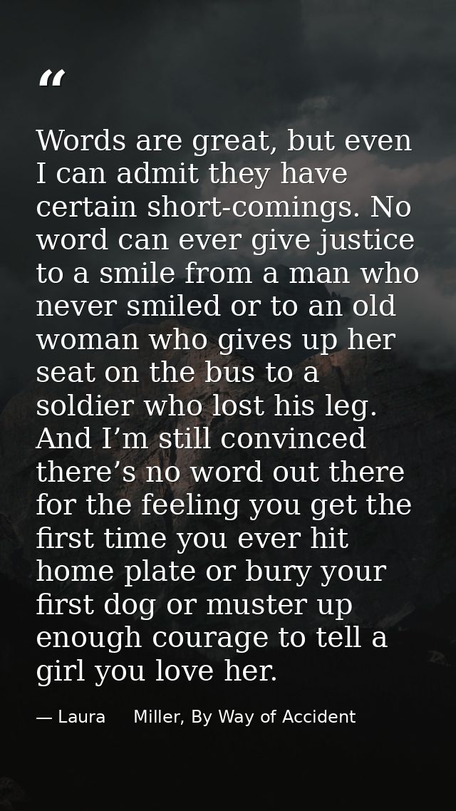 Words are great, but even I can admit they have certain short-comings. No word can ever give justice to a smile from a m — Laura     Miller, By Way of Accident