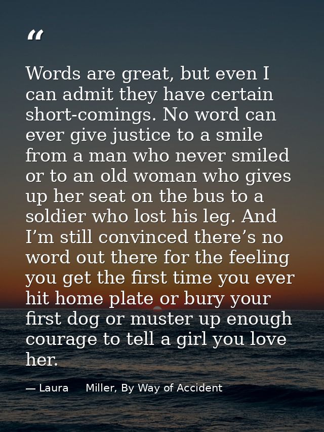 Words are great, but even I can admit they have certain short-comings. No word can ever give justice to a smile from a m — Laura     Miller, By Way of Accident
