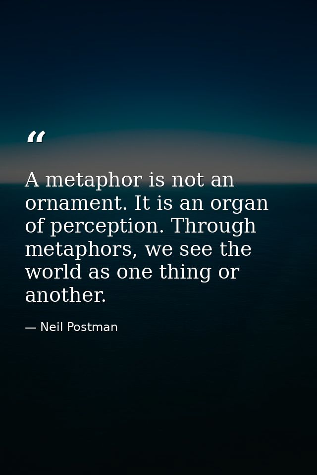 A metaphor is not an ornament. It is an organ of perception. Through metaphors, we see the world as one thing or another — Neil Postman