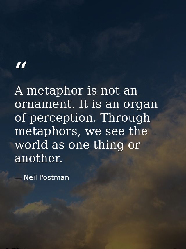 A metaphor is not an ornament. It is an organ of perception. Through metaphors, we see the world as one thing or another — Neil Postman