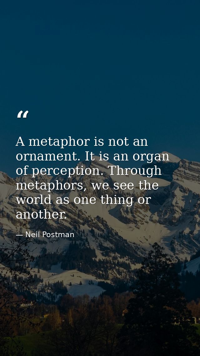 A metaphor is not an ornament. It is an organ of perception. Through metaphors, we see the world as one thing or another — Neil Postman