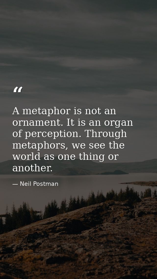 A metaphor is not an ornament. It is an organ of perception. Through metaphors, we see the world as one thing or another — Neil Postman