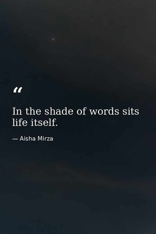 In the shade of words sits life itself. — Aisha Mirza