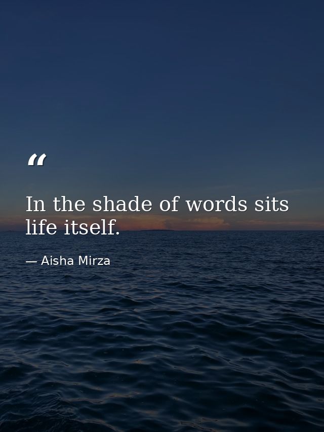 In the shade of words sits life itself. — Aisha Mirza